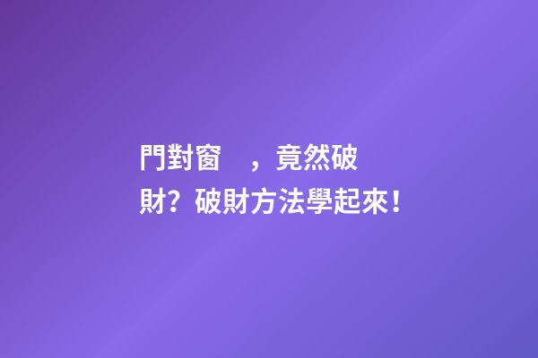 門對窗，竟然破財？破財方法學起來！